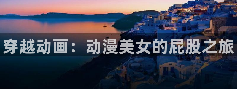 里番动漫高清：穿越动画：动漫美女的屁股之旅