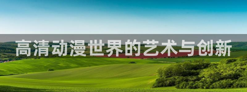 风车动漫里番动漫：高清动漫世界的艺术与创新